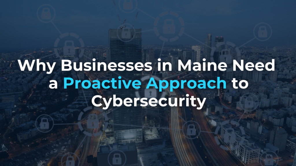 Why Businesses in Maine Need a Proactive Approach to Cybersecurity